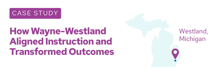 CASE STUDY How Wayne-Westland  Aligned Instruction and Transformed Outcomes