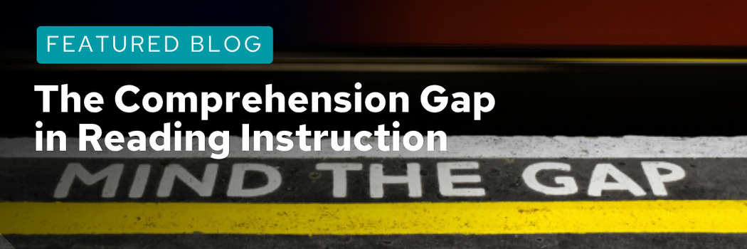 Featured Blog: The Comprehension Gap in Reading Instruction